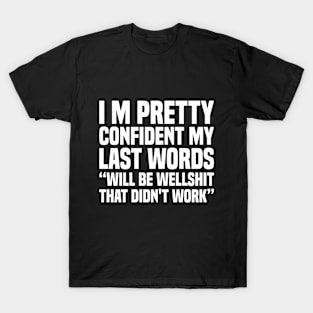 I'M PRETTY CONFIDENT MY LAST WORDS WILL BE "WELL SHIT, THAT DIDN'T WORK" T-Shirt